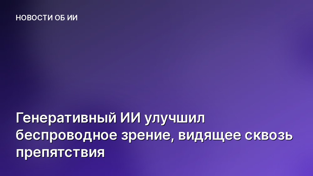Генеративный ИИ улучшил беспроводное зрение, видящее сквозь препятствия