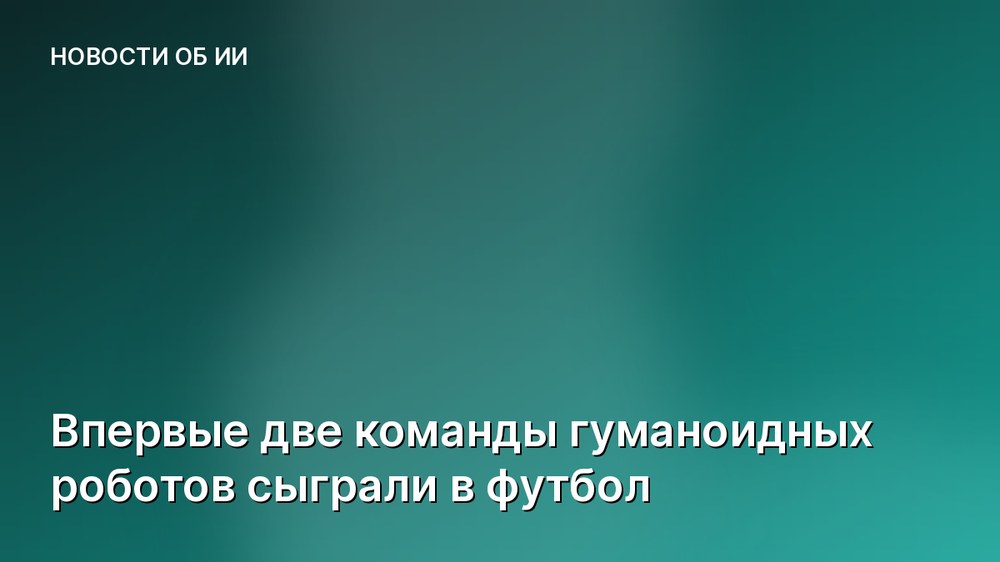 Впервые две команды гуманоидных роботов сыграли в футбол