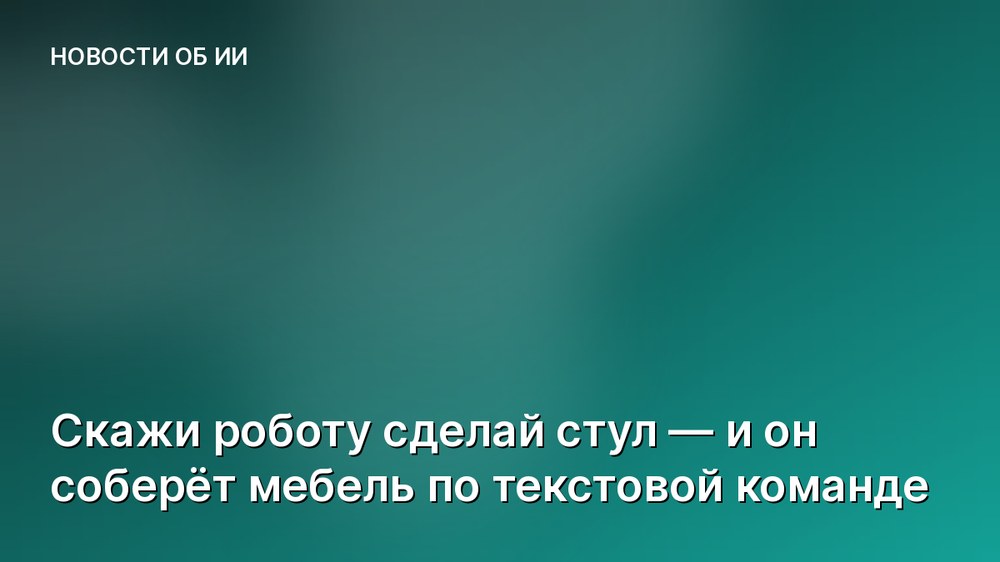 Скажи роботу сделай стул — и он соберёт мебель по текстовой команде