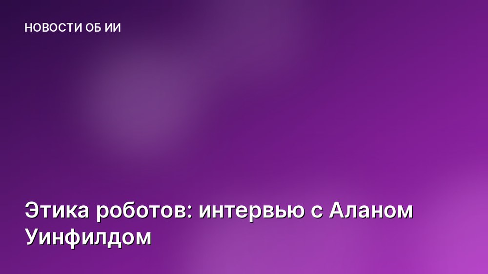 Этика роботов: интервью с Аланом Уинфилдом