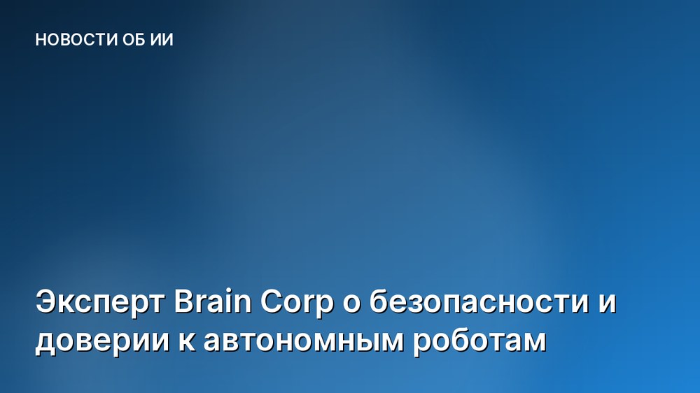 Эксперт Brain Corp о безопасности и доверии к автономным роботам