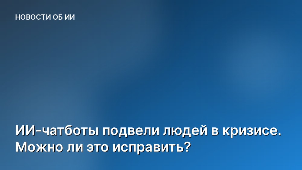 ИИ-чатботы подвели людей в кризисе. Можно ли это исправить?