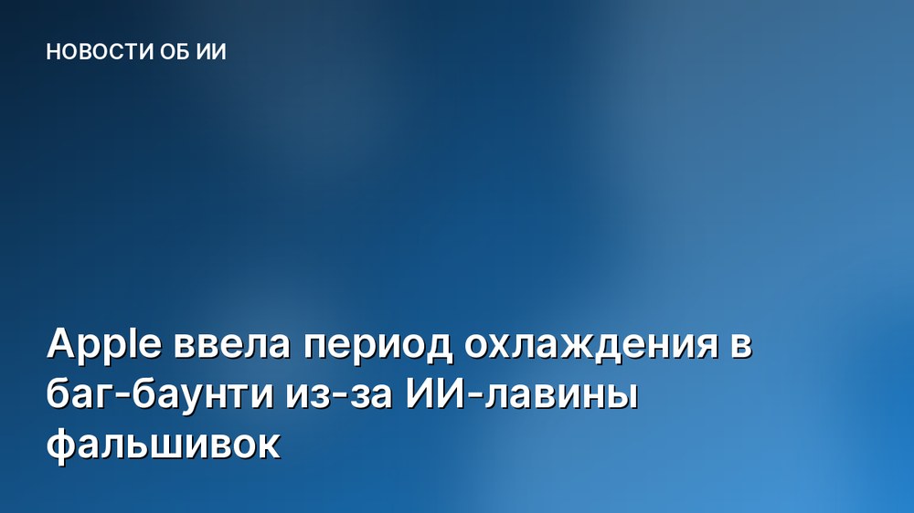 Apple ввела период охлаждения в баг-баунти из-за ИИ-лавины фальшивок