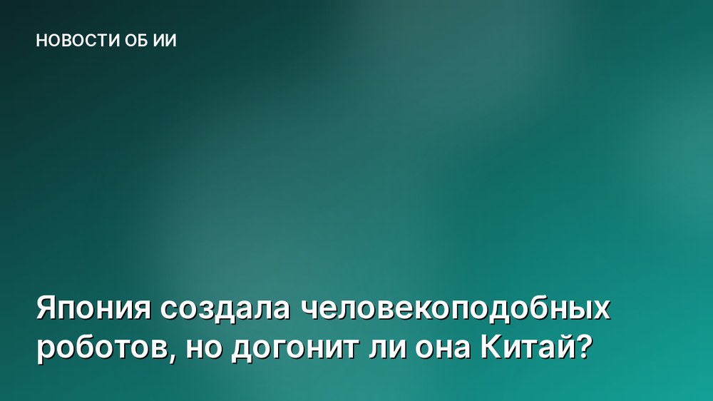 Япония создала человекоподобных роботов, но догонит ли она Китай?