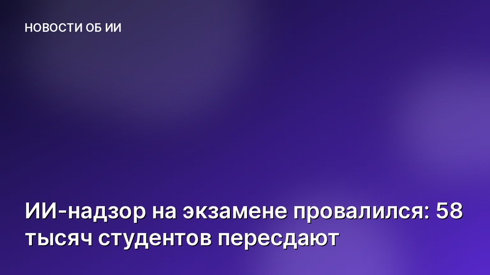 ИИ-надзор на экзамене провалился: 58 тысяч студентов пересдают