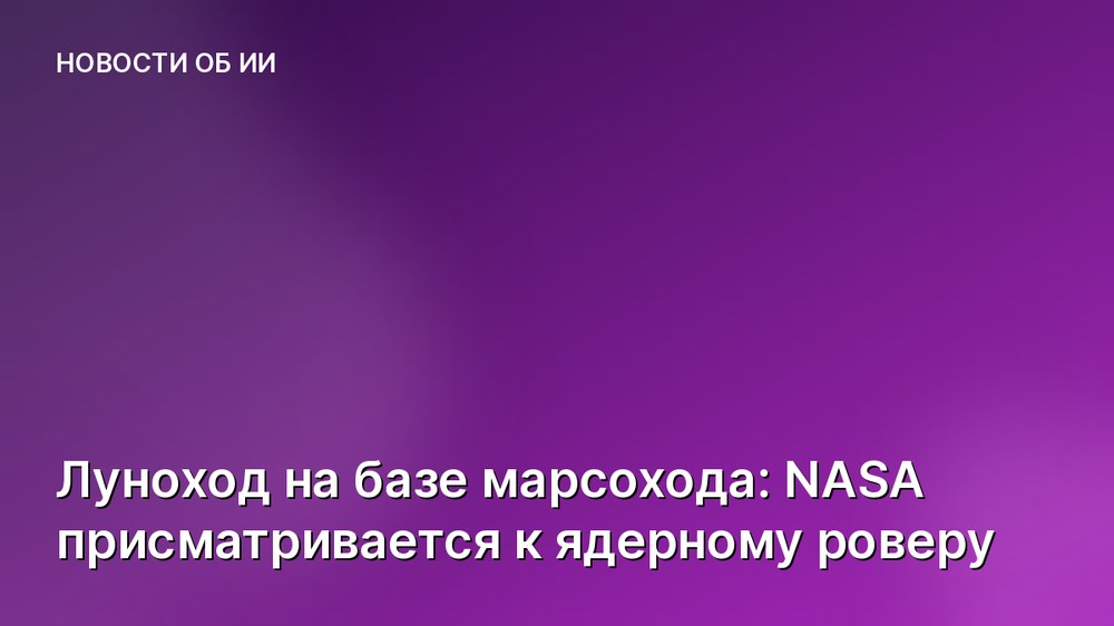Луноход на базе марсохода: NASA присматривается к ядерному роверу