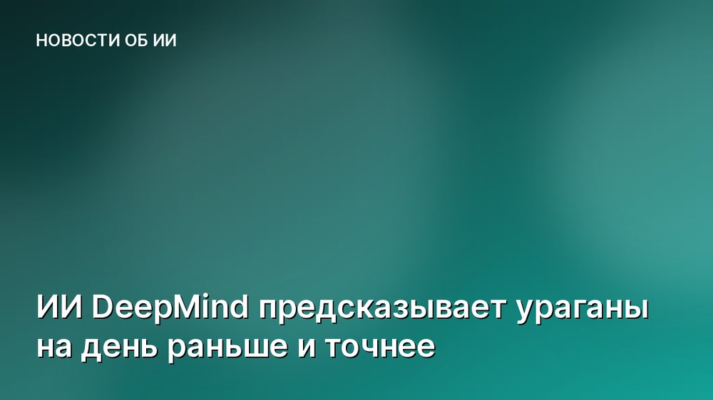 ИИ DeepMind предсказывает ураганы на день раньше и точнее