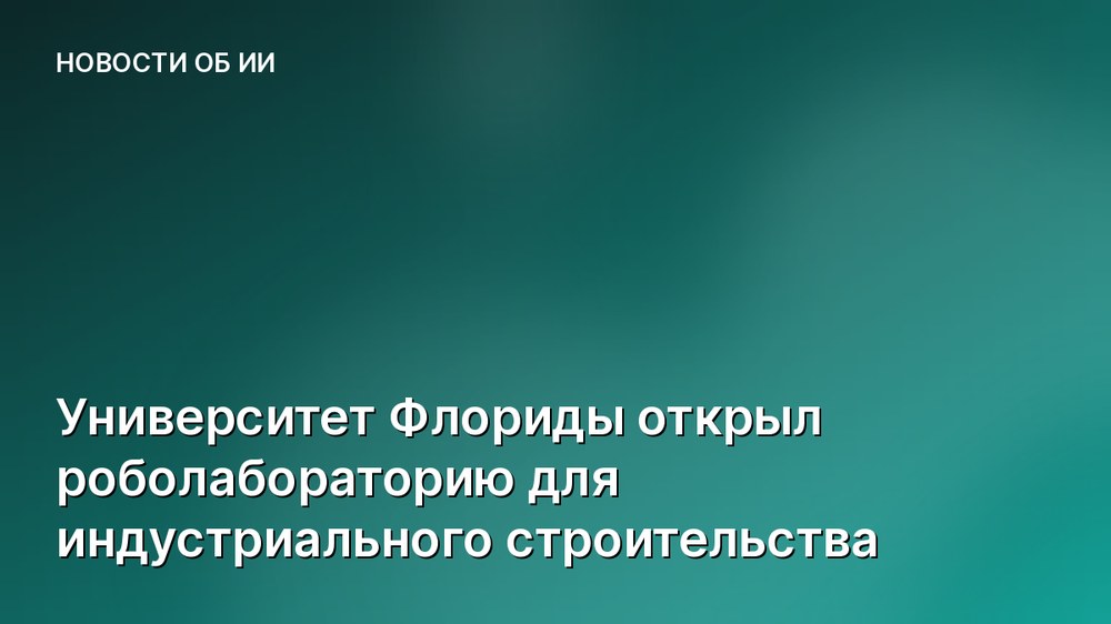 Университет Флориды открыл роболабораторию для индустриального строительства