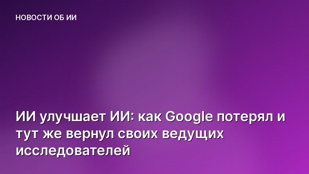 ИИ улучшает ИИ: как Google потерял и тут же вернул своих ведущих исследователей