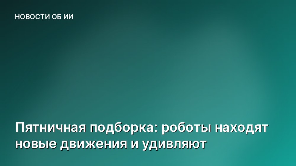 Пятничная подборка: роботы находят новые движения и удивляют