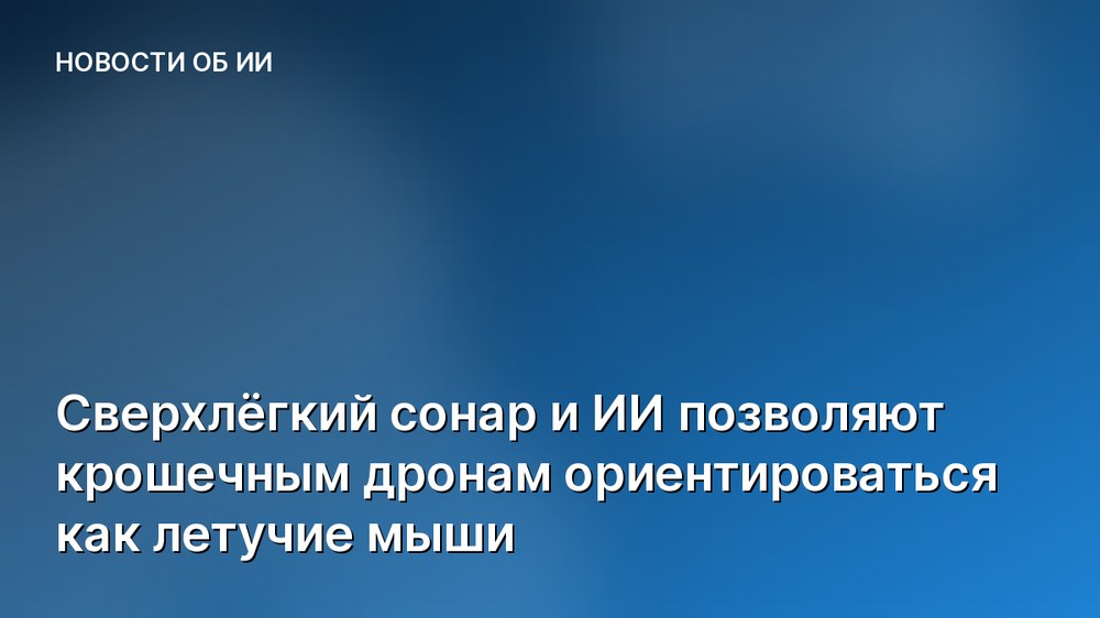 Сверхлёгкий сонар и ИИ позволяют крошечным дронам ориентироваться как летучие мыши