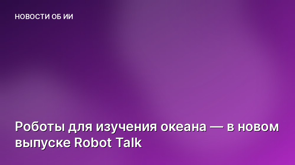 Роботы для изучения океана — в новом выпуске Robot Talk