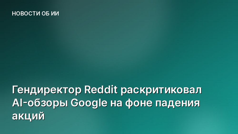 Гендиректор Reddit раскритиковал AI-обзоры Google на фоне падения акций