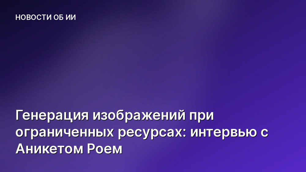Генерация изображений при ограниченных ресурсах: интервью с Аникетом Роем