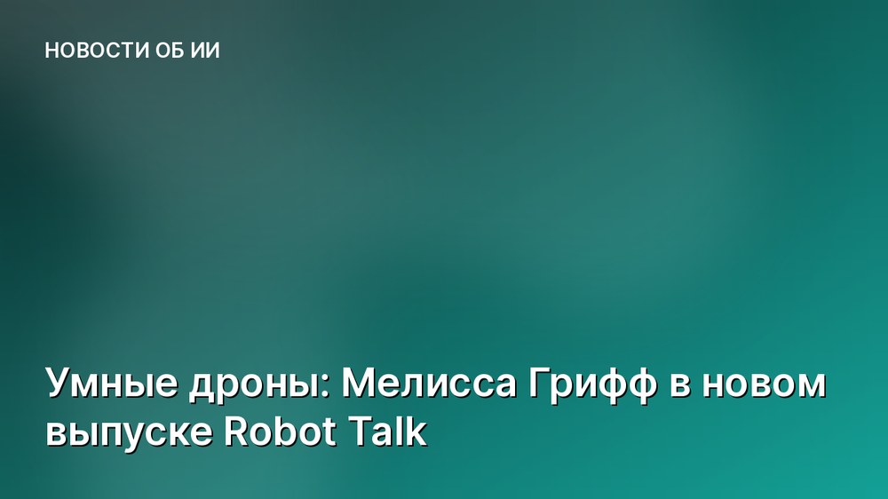 Умные дроны: Мелисса Грифф в новом выпуске Robot Talk