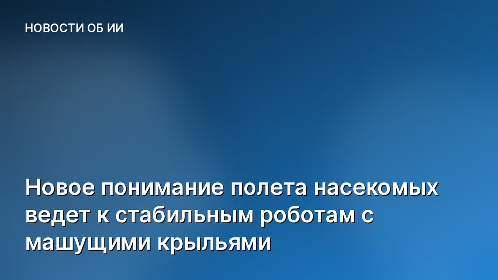 Новое понимание полета насекомых ведет к стабильным роботам с машущими крыльями