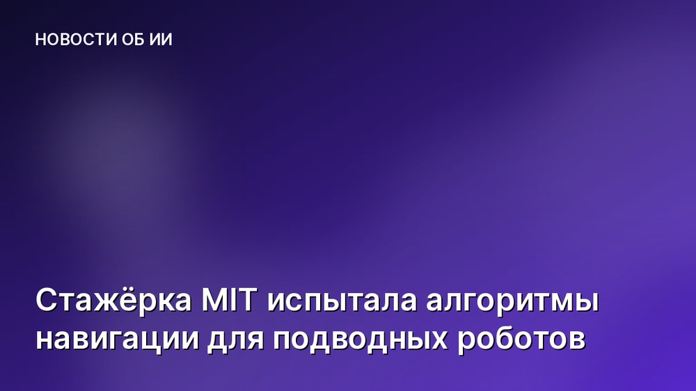 Стажёрка MIT испытала алгоритмы навигации для подводных роботов