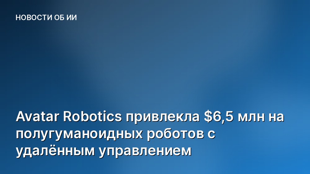 Avatar Robotics привлекла $6,5 млн на полугуманоидных роботов с удалённым управлением