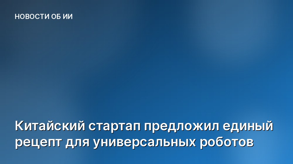 Китайский стартап предложил единый рецепт для универсальных роботов