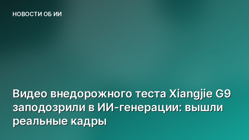 Видео внедорожного теста Xiangjie G9 заподозрили в ИИ-генерации: вышли реальные кадры