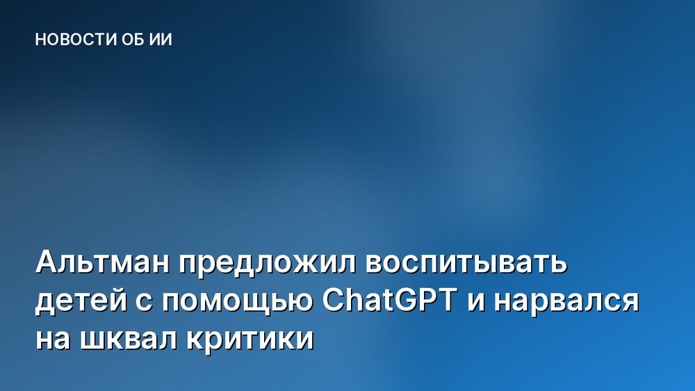 Альтман предложил воспитывать детей с помощью ChatGPT и нарвался на шквал критики