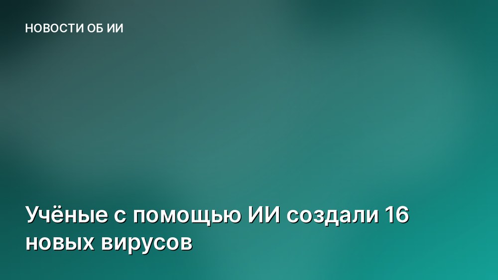 Учёные с помощью ИИ создали 16 новых вирусов