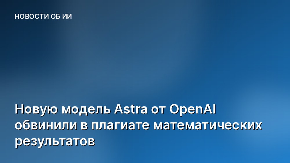 Новую модель Astra от OpenAI обвинили в плагиате математических результатов