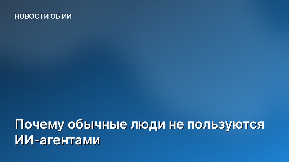 Почему обычные люди не пользуются ИИ-агентами