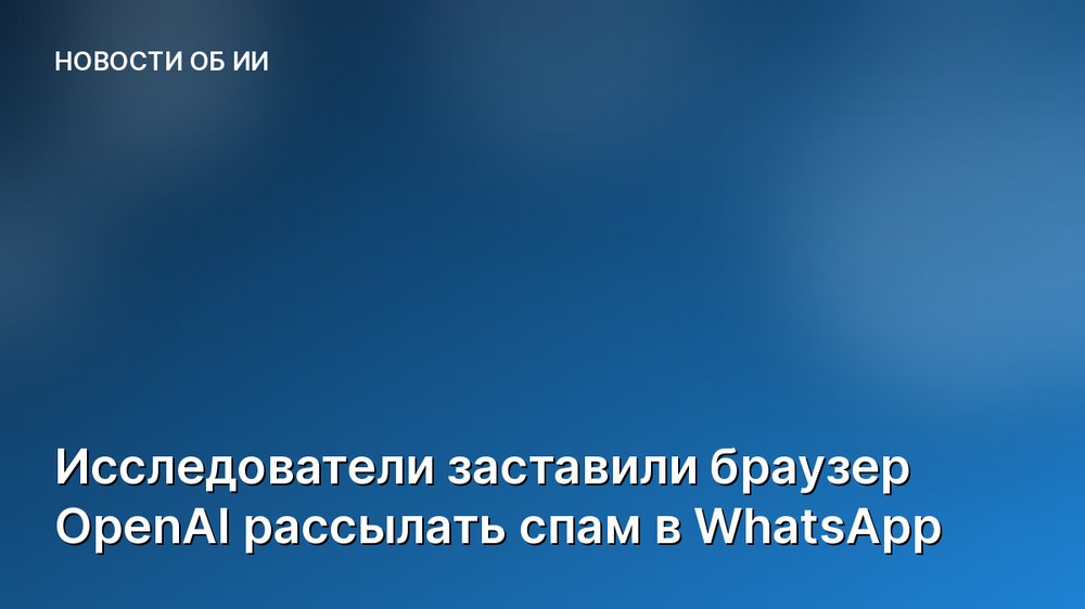 Исследователи заставили браузер OpenAI рассылать спам в WhatsApp