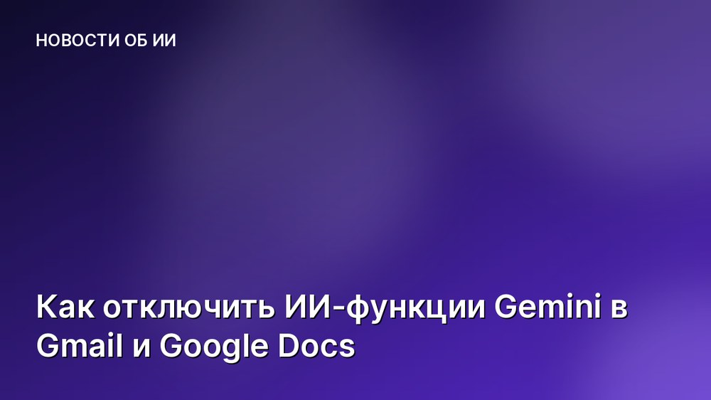 Как отключить ИИ-функции Gemini в Gmail и Google Docs
