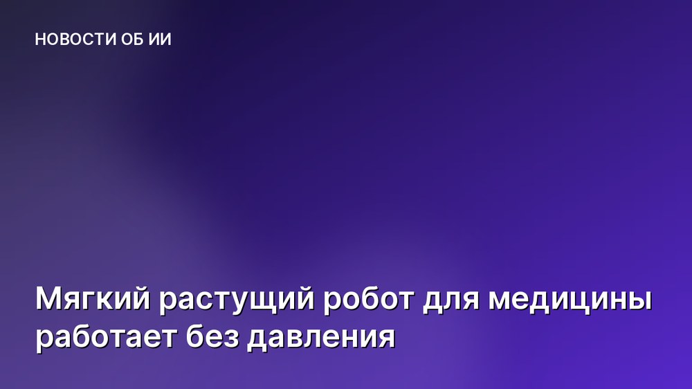 Мягкий растущий робот для медицины работает без давления