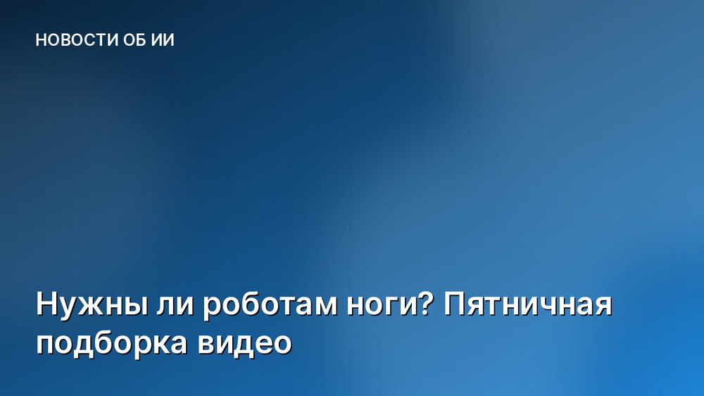 Нужны ли роботам ноги? Пятничная подборка видео