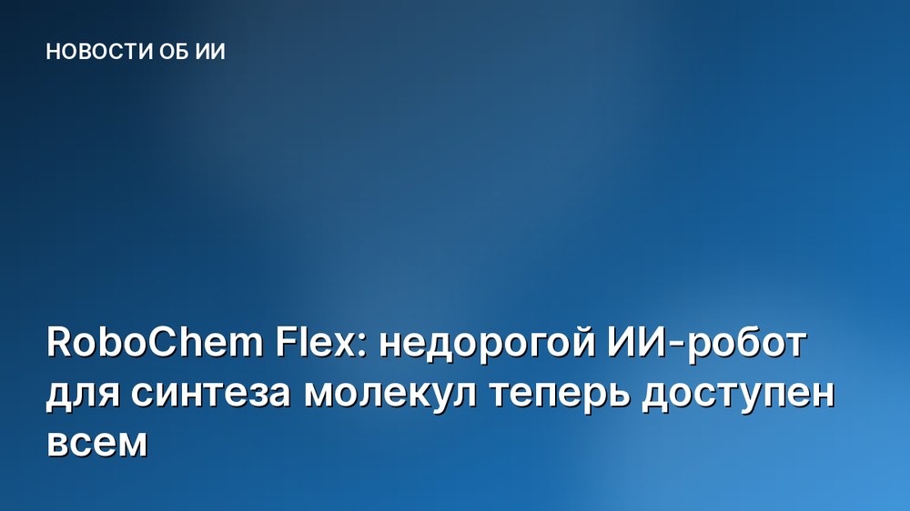 RoboChem Flex: недорогой ИИ-робот для синтеза молекул теперь доступен всем