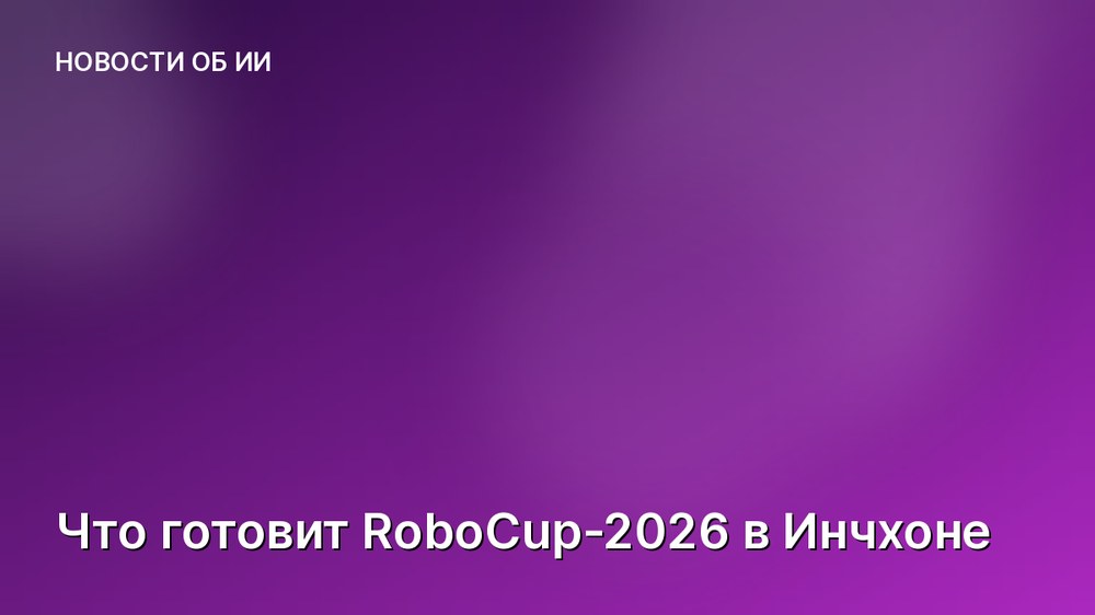 Что готовит RoboCup-2026 в Инчхоне