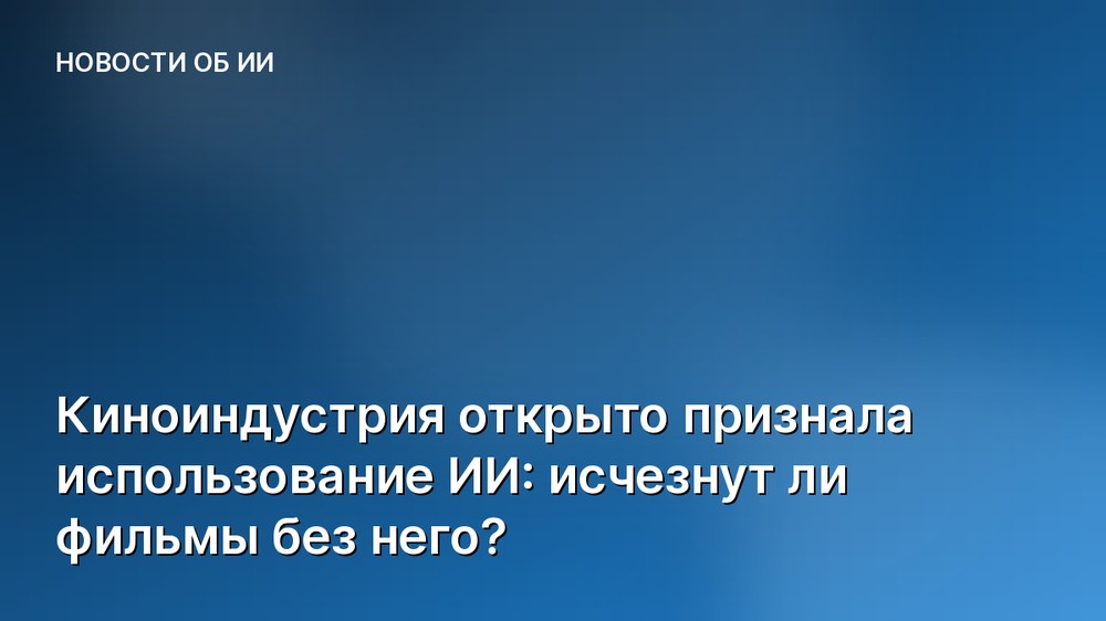 Киноиндустрия открыто признала использование ИИ: исчезнут ли фильмы без него?