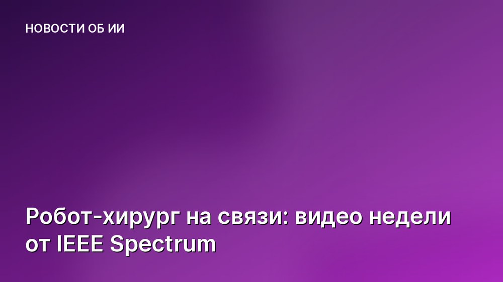Робот-хирург на связи: видео недели от IEEE Spectrum