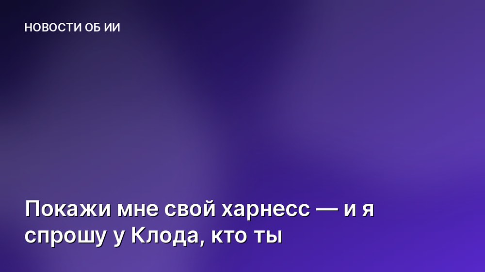 Покажи мне свой харнесс — и я спрошу у Клода, кто ты