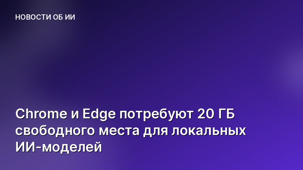 Chrome и Edge потребуют 20 ГБ свободного места для локальных ИИ-моделей