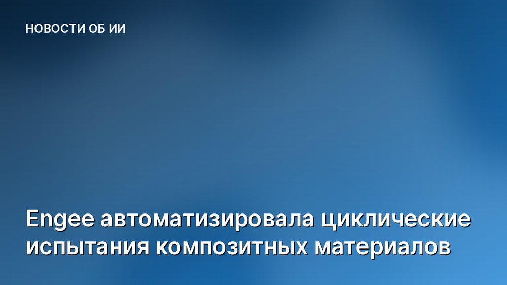 Engee автоматизировала циклические испытания композитных материалов