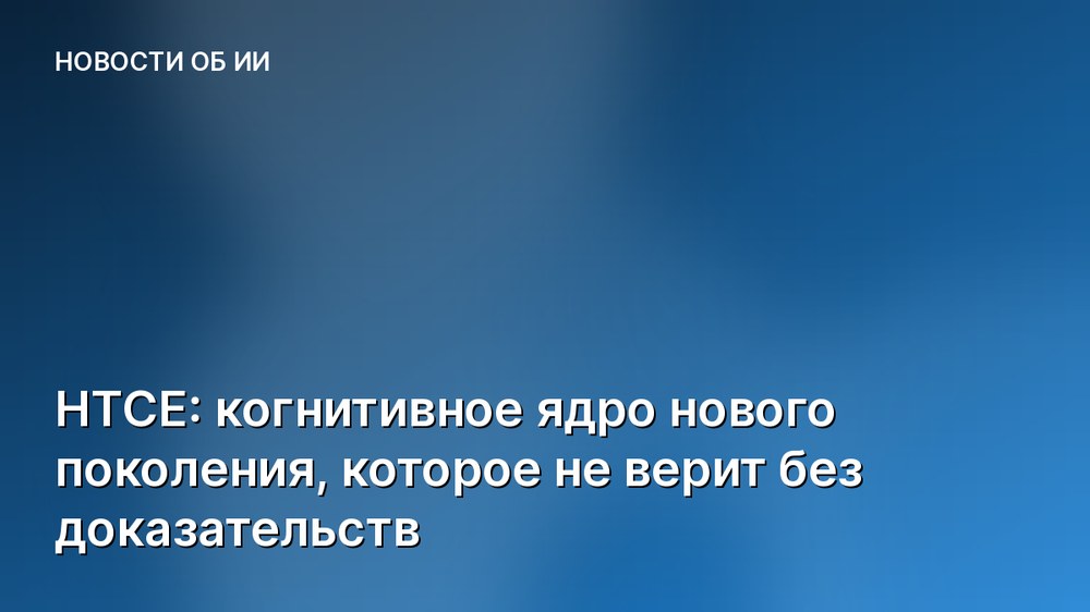 HTCE: когнитивное ядро нового поколения, которое не верит без доказательств