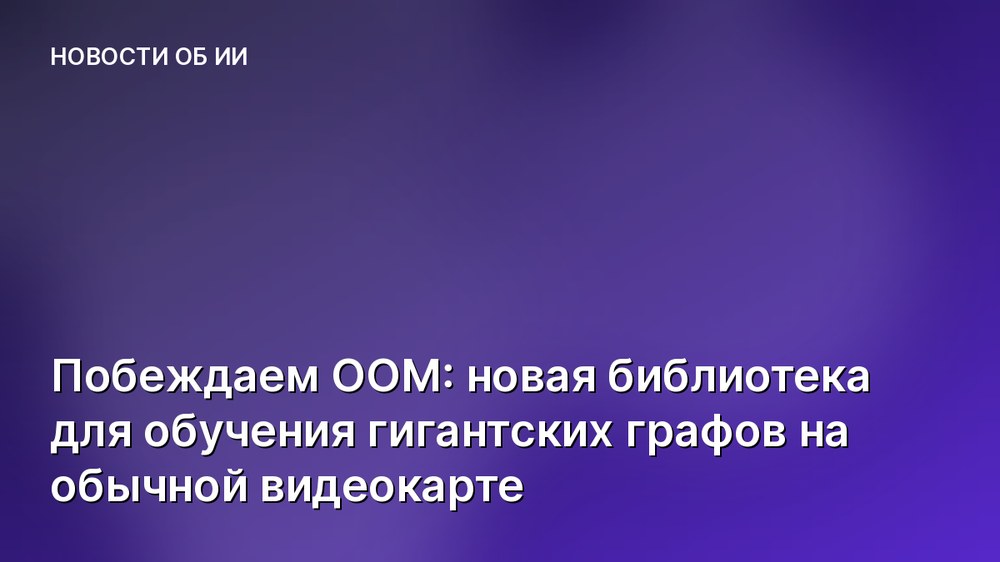 Побеждаем OOM: новая библиотека для обучения гигантских графов на обычной видеокарте