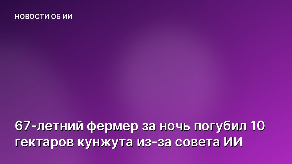 67-летний фермер за ночь погубил 10 гектаров кунжута из-за совета ИИ