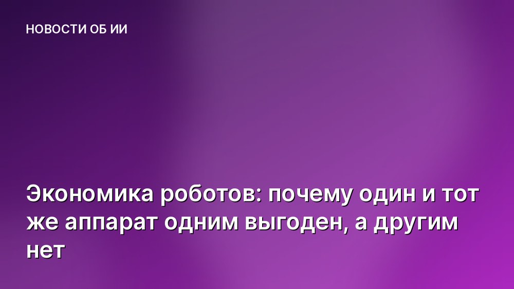 Экономика роботов: почему один и тот же аппарат одним выгоден, а другим нет