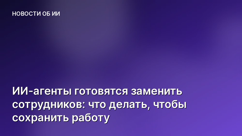 ИИ-агенты готовятся заменить сотрудников: что делать, чтобы сохранить работу