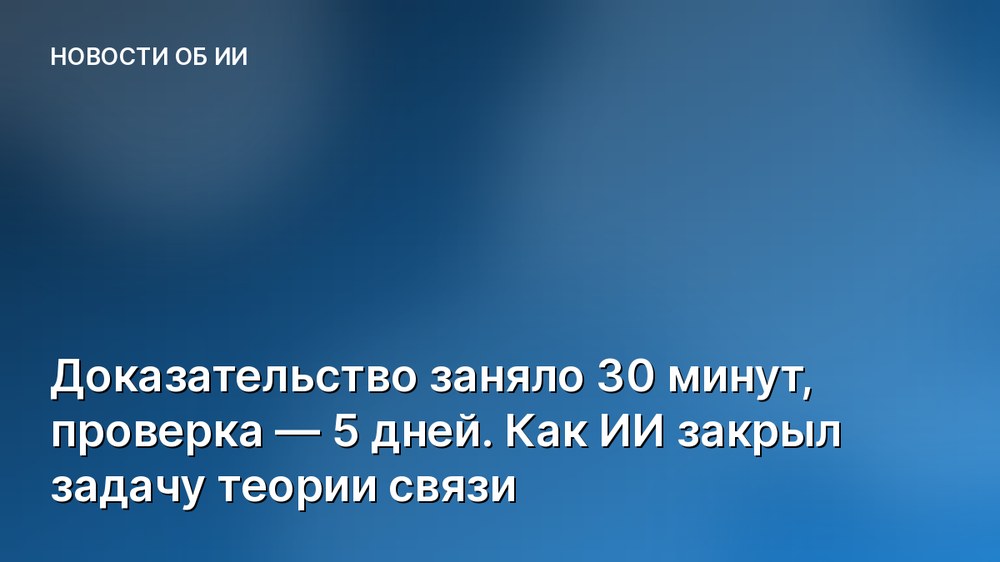 Доказательство заняло 30 минут, проверка — 5 дней. Как ИИ закрыл задачу теории связи
