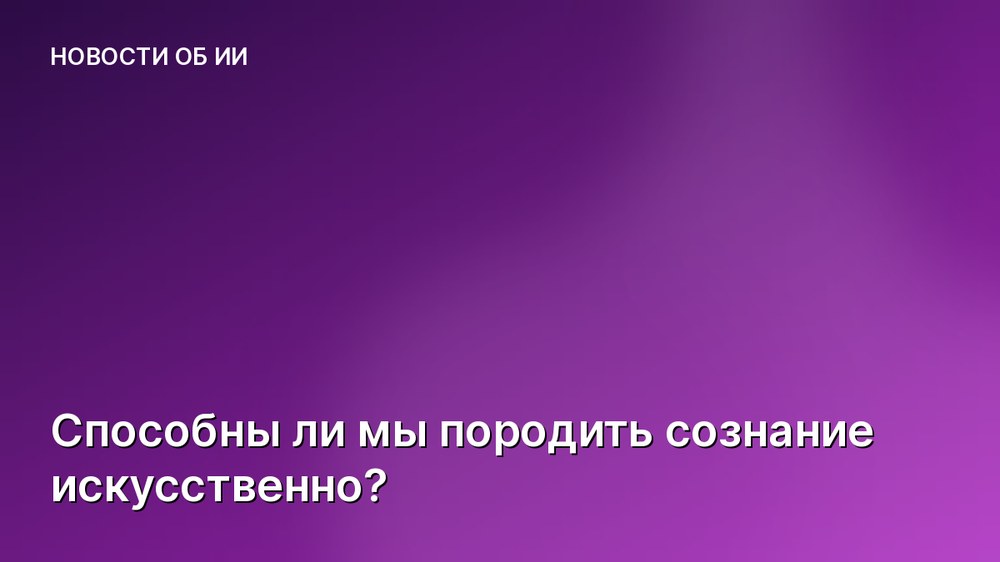 Способны ли мы породить сознание искусственно?