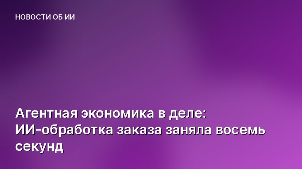 Агентная экономика в деле: ИИ-обработка заказа заняла восемь секунд