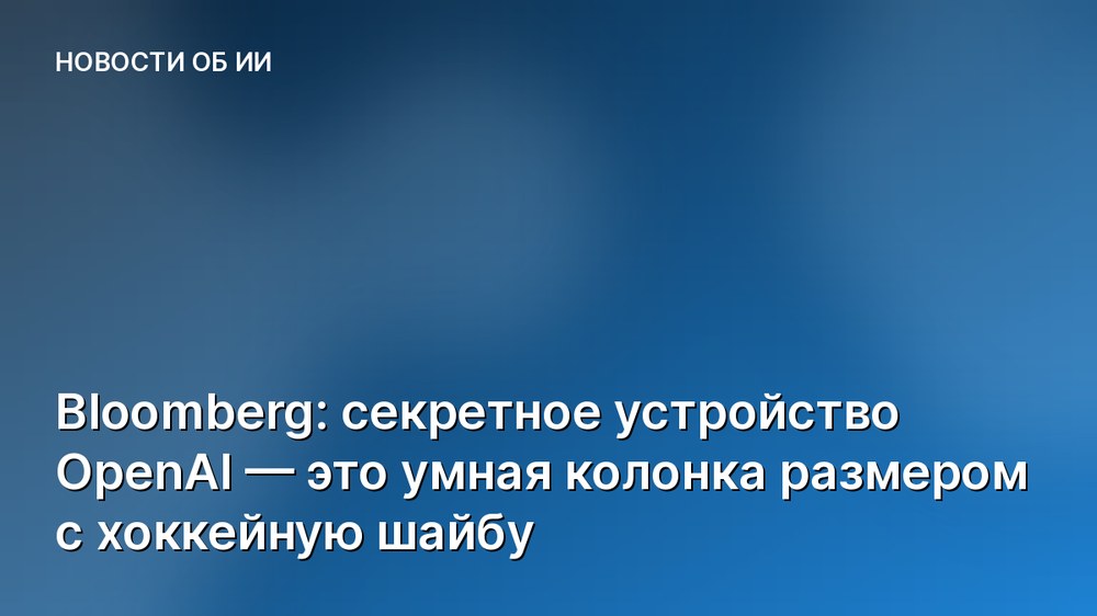 Bloomberg: секретное устройство OpenAI — это умная колонка размером с хоккейную шайбу
