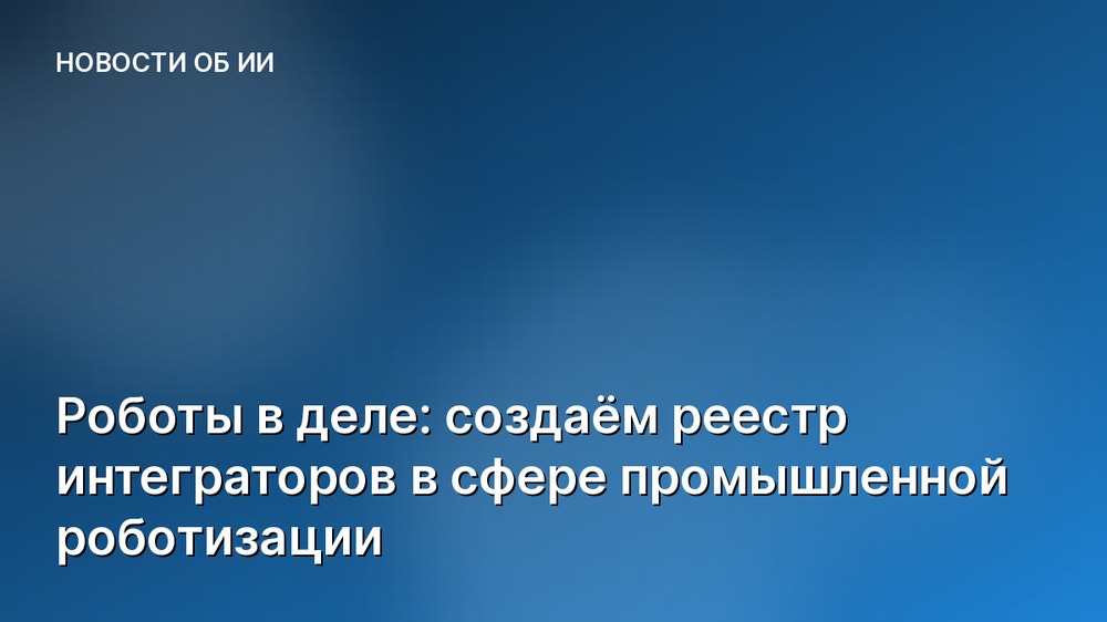 Роботы в деле: создаём реестр интеграторов в сфере промышленной роботизации