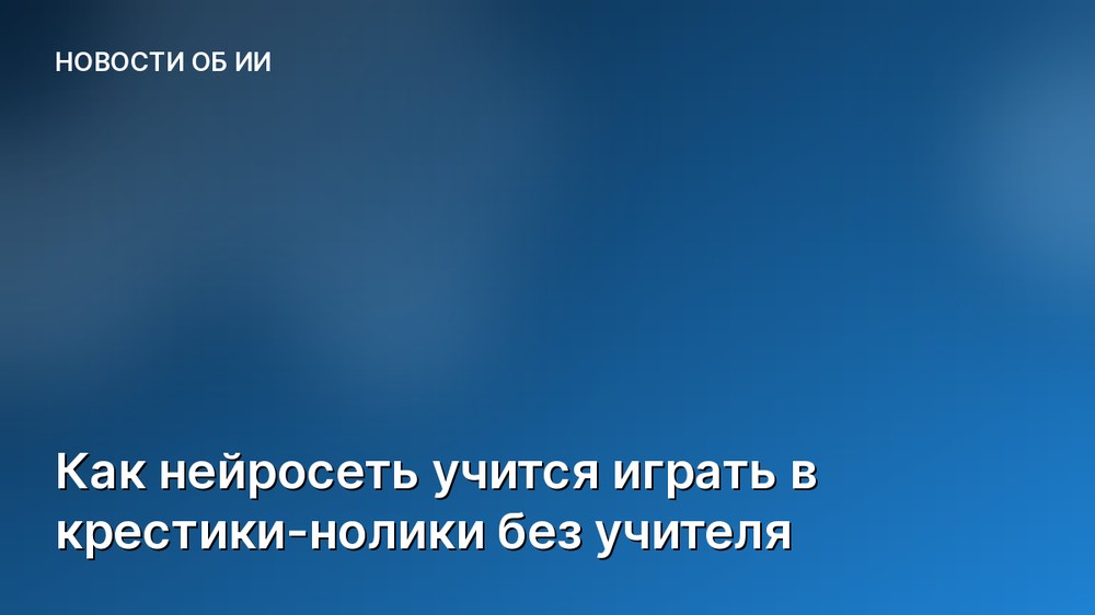 Как нейросеть учится играть в крестики-нолики без учителя